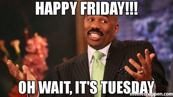 Happy Friday Oh wait, its's tueday